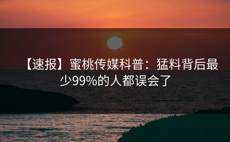 【速报】蜜桃传媒科普：猛料背后最少99%的人都误会了