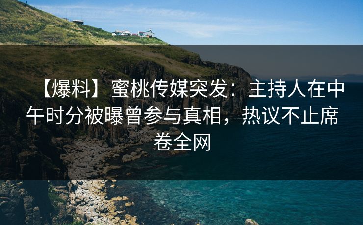 【爆料】蜜桃传媒突发：主持人在中午时分被曝曾参与真相，热议不止席卷全网