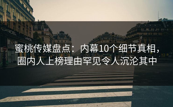 蜜桃传媒盘点：内幕10个细节真相，圈内人上榜理由罕见令人沉沦其中