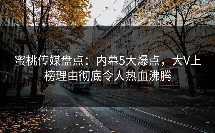 蜜桃传媒盘点：内幕5大爆点，大V上榜理由彻底令人热血沸腾