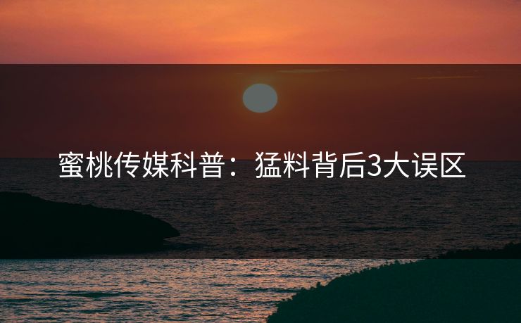 蜜桃传媒科普：猛料背后3大误区