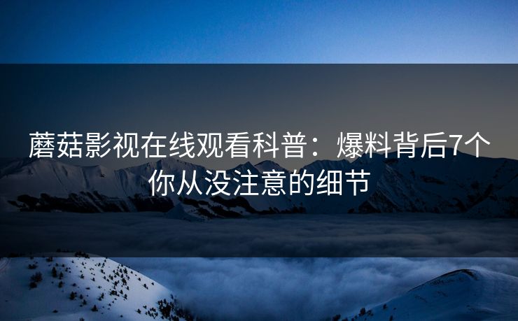 蘑菇影视在线观看科普：爆料背后7个你从没注意的细节