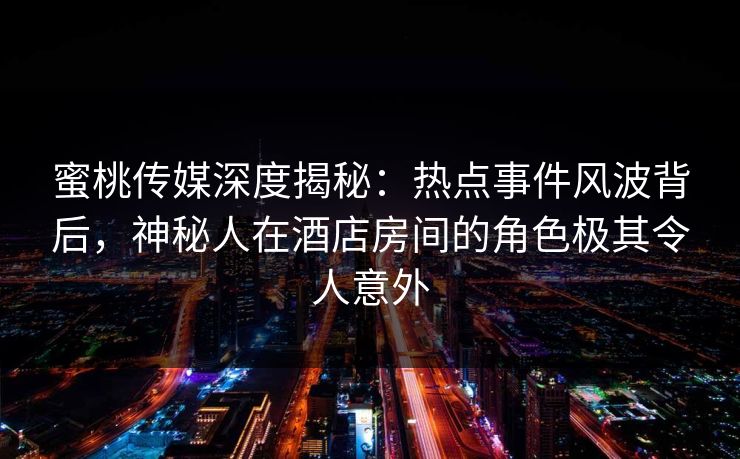 蜜桃传媒深度揭秘：热点事件风波背后，神秘人在酒店房间的角色极其令人意外