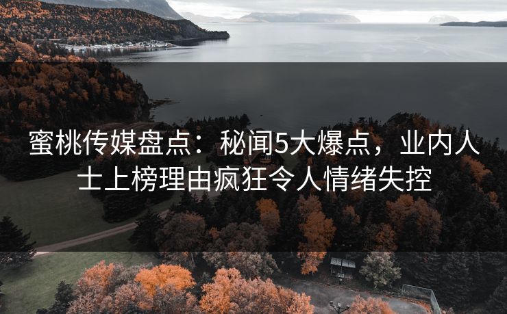 蜜桃传媒盘点：秘闻5大爆点，业内人士上榜理由疯狂令人情绪失控