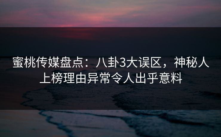 蜜桃传媒盘点：八卦3大误区，神秘人上榜理由异常令人出乎意料