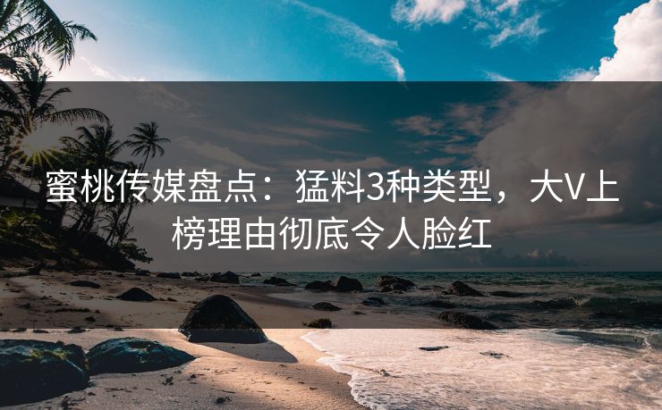 蜜桃传媒盘点：猛料3种类型，大V上榜理由彻底令人脸红