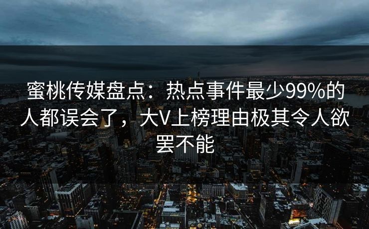 蜜桃传媒盘点：热点事件最少99%的人都误会了，大V上榜理由极其令人欲罢不能