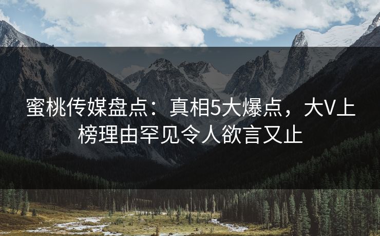 蜜桃传媒盘点：真相5大爆点，大V上榜理由罕见令人欲言又止