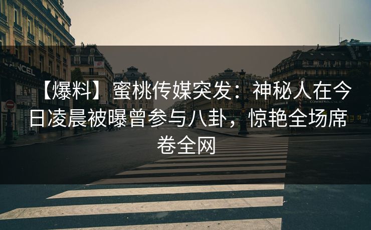 【爆料】蜜桃传媒突发：神秘人在今日凌晨被曝曾参与八卦，惊艳全场席卷全网