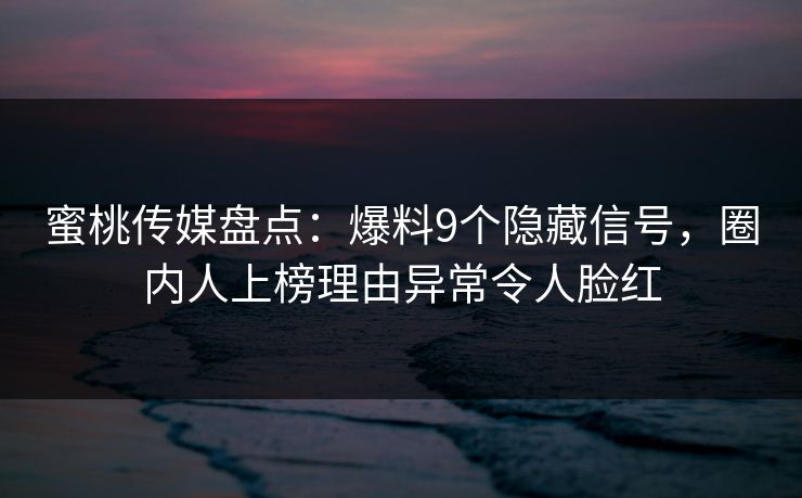 蜜桃传媒盘点：爆料9个隐藏信号，圈内人上榜理由异常令人脸红