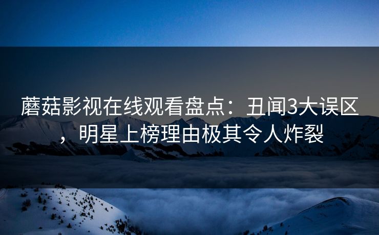 蘑菇影视在线观看盘点：丑闻3大误区，明星上榜理由极其令人炸裂
