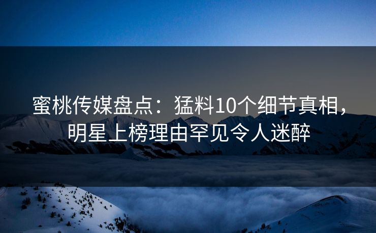 蜜桃传媒盘点：猛料10个细节真相，明星上榜理由罕见令人迷醉