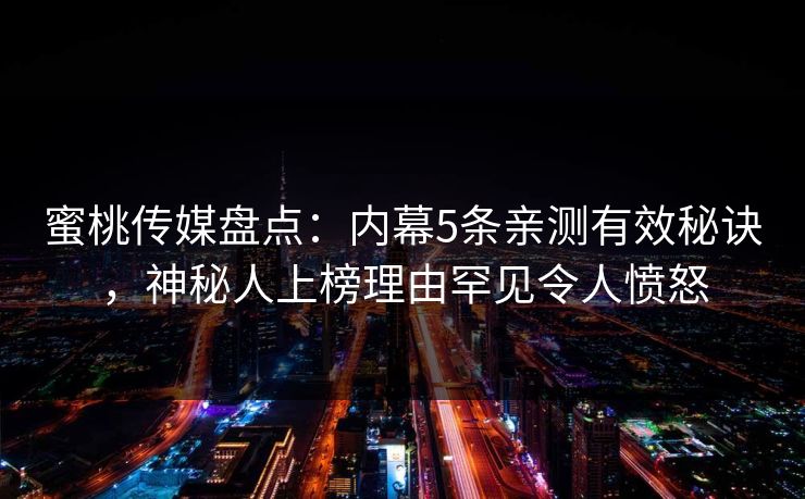 蜜桃传媒盘点：内幕5条亲测有效秘诀，神秘人上榜理由罕见令人愤怒