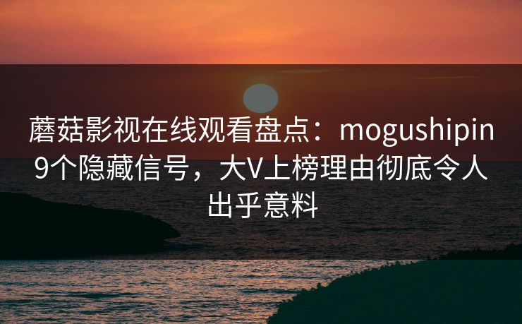 蘑菇影视在线观看盘点：mogushipin9个隐藏信号，大V上榜理由彻底令人出乎意料