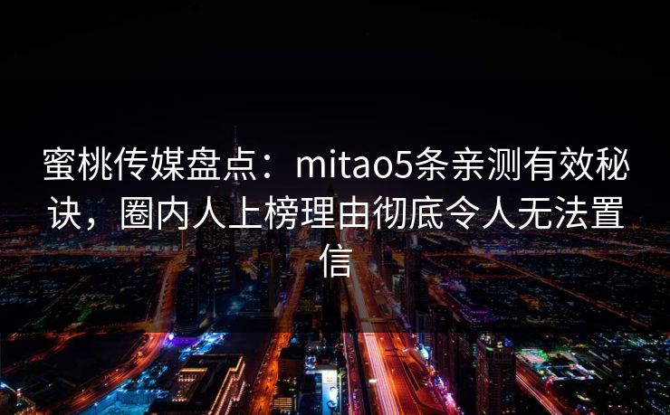 蜜桃传媒盘点：mitao5条亲测有效秘诀，圈内人上榜理由彻底令人无法置信