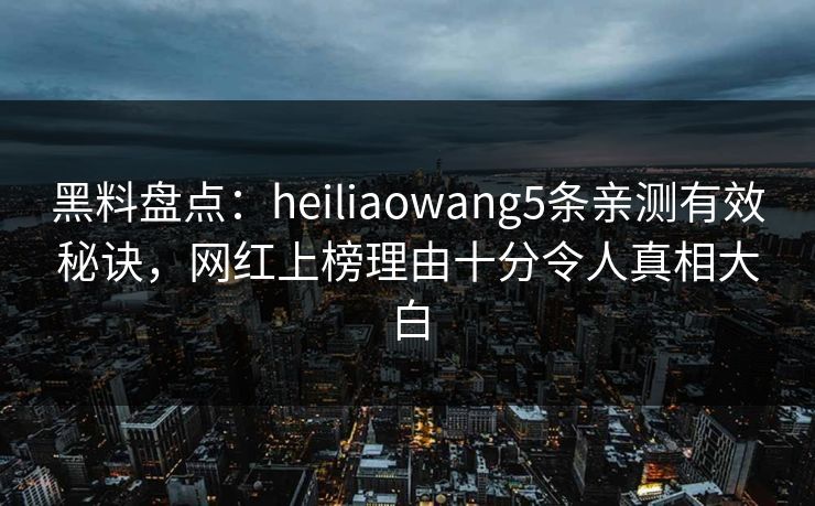 黑料盘点：heiliaowang5条亲测有效秘诀，网红上榜理由十分令人真相大白