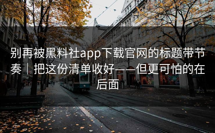 别再被黑料社app下载官网的标题带节奏｜把这份清单收好——但更可怕的在后面