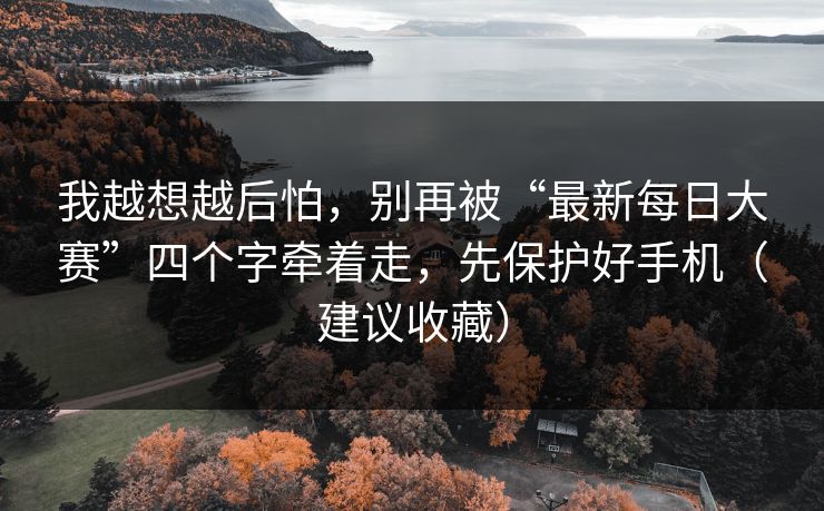 我越想越后怕，别再被“最新每日大赛”四个字牵着走，先保护好手机（建议收藏）