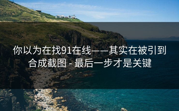 你以为在找91在线——其实在被引到合成截图 - 最后一步才是关键