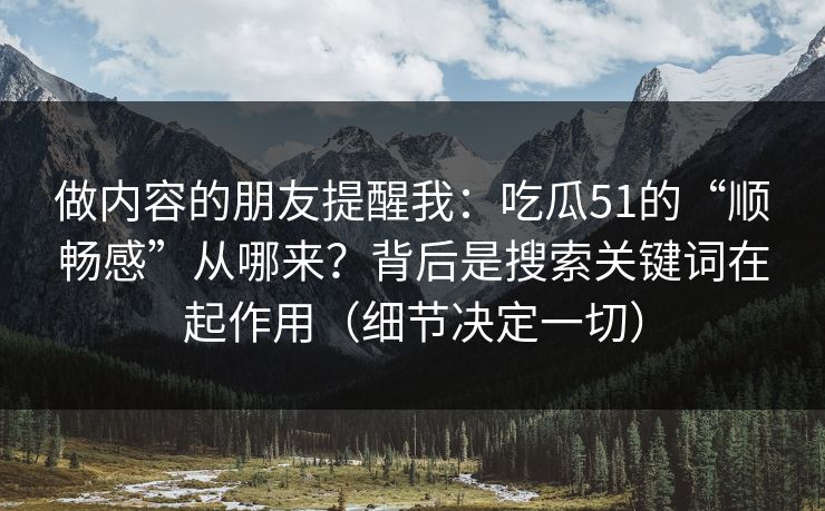 做内容的朋友提醒我：吃瓜51的“顺畅感”从哪来？背后是搜索关键词在起作用（细节决定一切）
