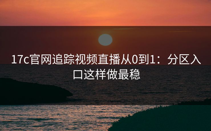 17c官网追踪视频直播从0到1:分区入口这样做最稳 17c官网追踪视频直播从0到1:分区入口这样做最稳