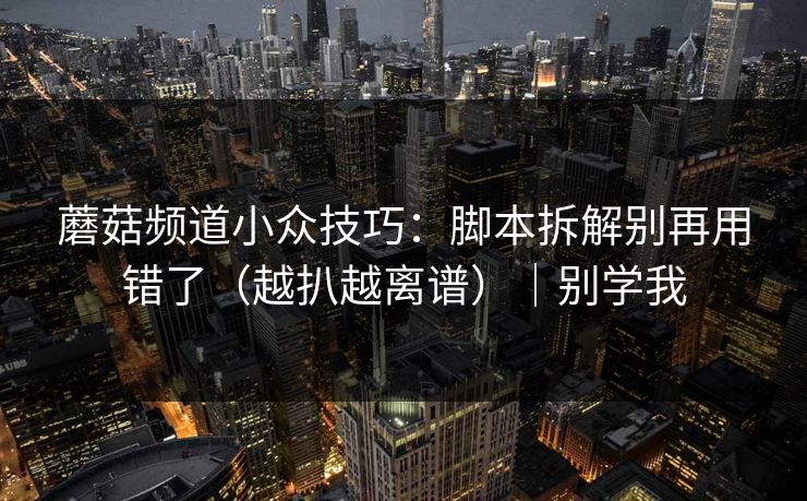 蘑菇频道小众技巧：脚本拆解别再用错了（越扒越离谱）｜别学我