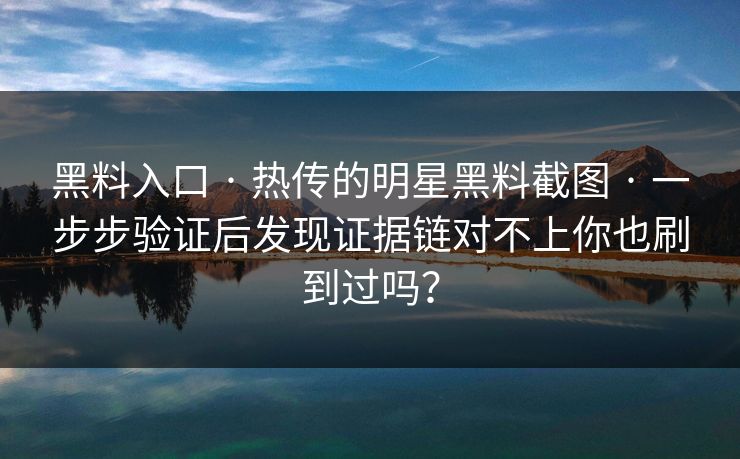 黑料入口 · 热传的明星黑料截图 · 一步步验证后发现证据链对不上你也刷到过吗？