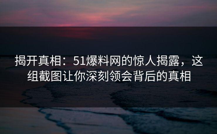 揭开真相:51爆料网的惊人揭露,这组截图让你深刻领会背后的真相 揭开真相:51爆料网的惊人揭露,这组截图让你深刻领会背后的真相