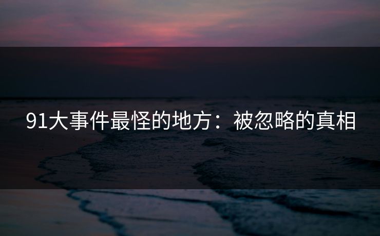 91大事件最怪的地方:被忽略的真相 91大事件最怪的地方:被忽略的真相