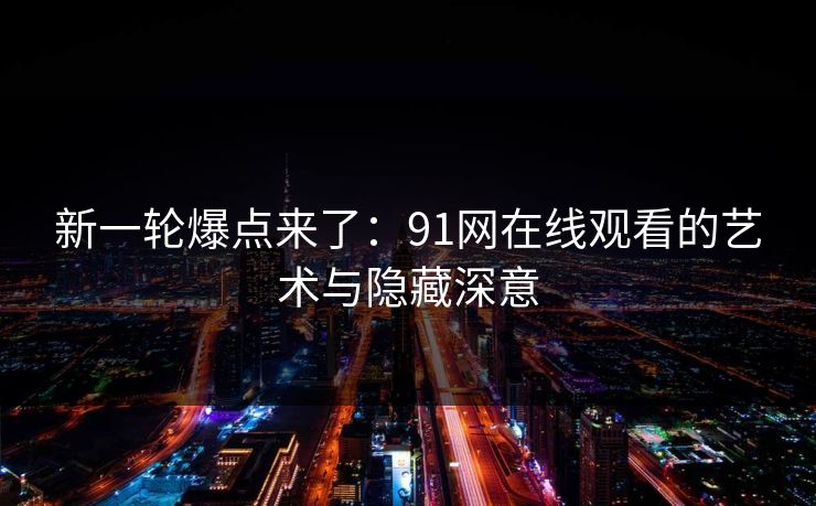 新一轮爆点来了:91网在线观看的艺术与隐藏深意 新一轮爆点来了:91网在线观看的艺术与隐藏深意