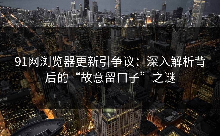 91网浏览器更新引争议：深入解析背后的“故意留口子”之谜