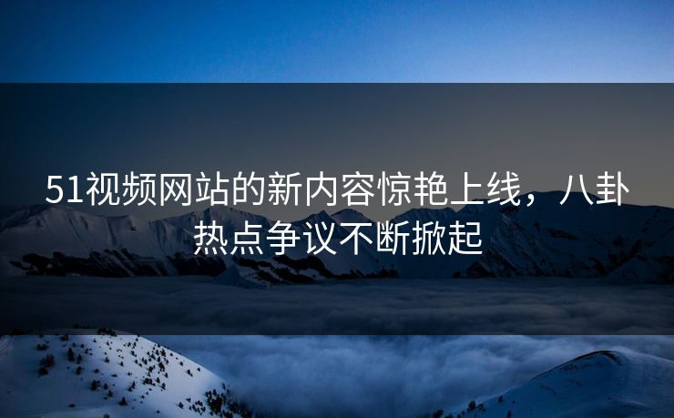 51视频网站的新内容惊艳上线,八卦热点争议不断掀起 51视频网站的新内容惊艳上线,八卦热点争议不断掀起