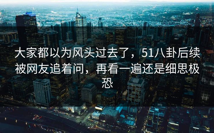 大家都以为风头过去了,51八卦后续被网友追着问,再看一遍还是细思极恐 大家都以为风头过去了,51八卦后续被网友追着问,再看一遍还是细思极恐