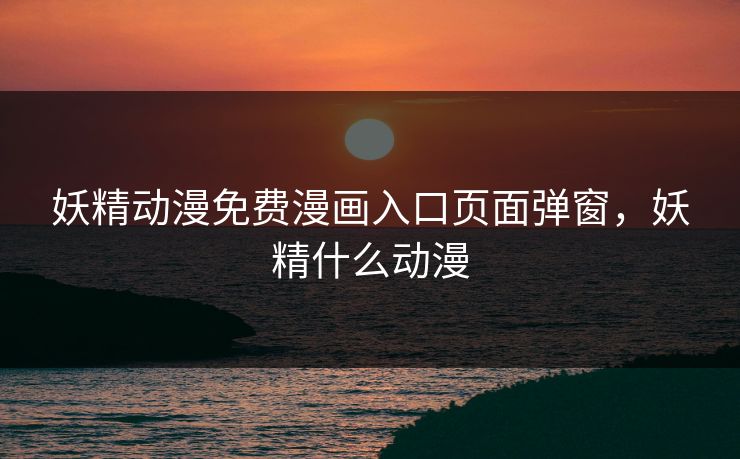 妖精动漫免费漫画入口页面弹窗，妖精什么动漫