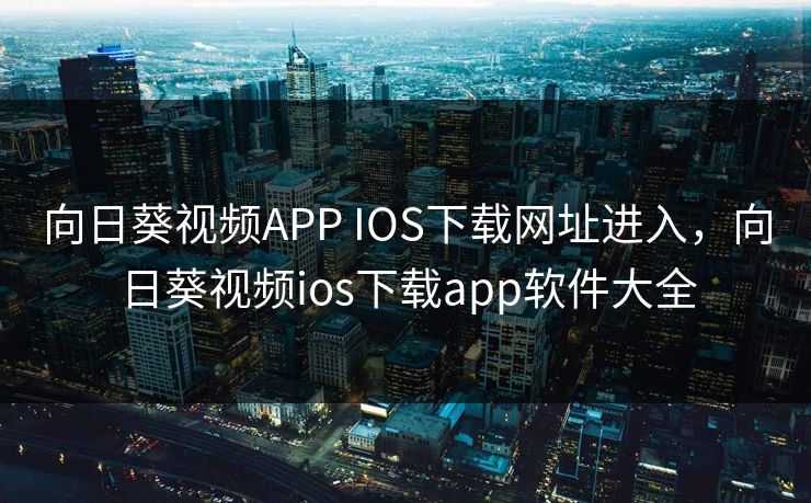 向日葵视频APP IOS下载网址进入，向日葵视频ios下载app软件大全