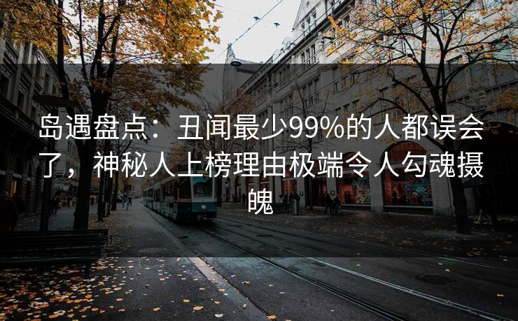 岛遇盘点：丑闻最少99%的人都误会了，神秘人上榜理由极端令人勾魂摄魄