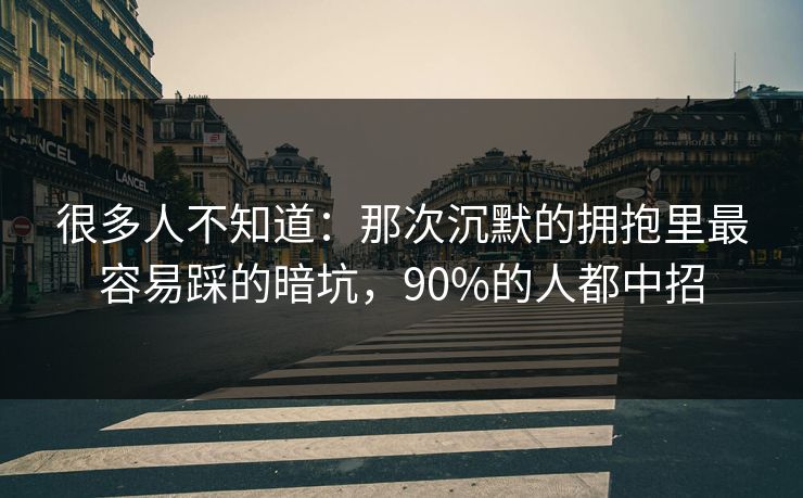 很多人不知道：那次沉默的拥抱里最容易踩的暗坑，90%的人都中招